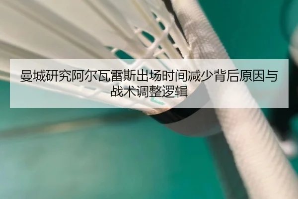 曼城研究阿尔瓦雷斯出场时间减少背后原因与战术调整逻辑