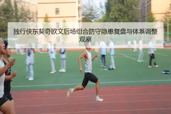 独行侠东契奇欧文后场组合防守隐患复盘与体系调整观察