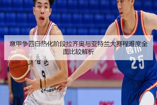 意甲争四白热化阶段拉齐奥与亚特兰大赛程难度全面比较解析