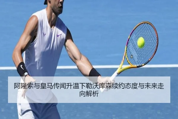 阿隆索与皇马传闻升温下勒沃库森续约态度与未来走向解析