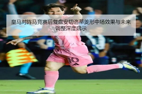 皇马对阵马竞赛后复盘安切洛蒂菱形中场效果与未来调整深度启示