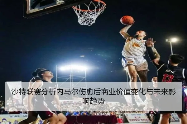 沙特联赛分析内马尔伤愈后商业价值变化与未来影响趋势
