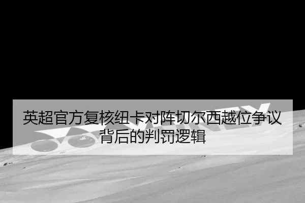 英超官方复核纽卡对阵切尔西越位争议背后的判罚逻辑