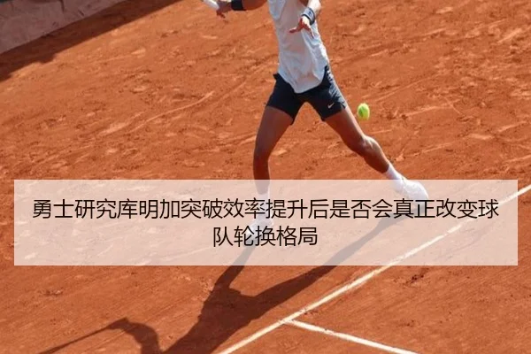 勇士研究库明加突破效率提升后是否会真正改变球队轮换格局