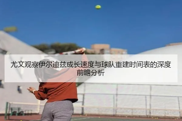 尤文观察伊尔迪兹成长速度与球队重建时间表的深度前瞻分析