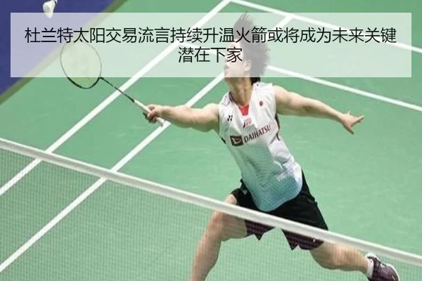 杜兰特太阳交易流言持续升温火箭或将成为未来关键潜在下家