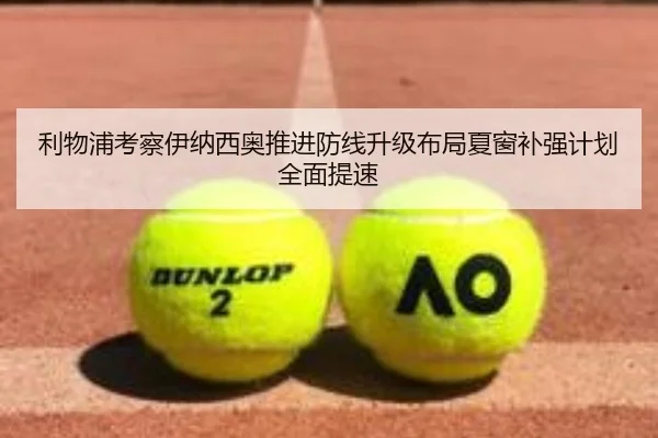 利物浦考察伊纳西奥推进防线升级布局夏窗补强计划全面提速