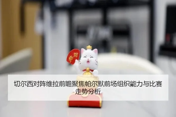 切尔西对阵维拉前瞻聚焦帕尔默前场组织能力与比赛走势分析