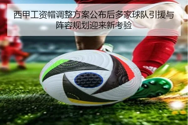 西甲工资帽调整方案公布后多家球队引援与阵容规划迎来新考验