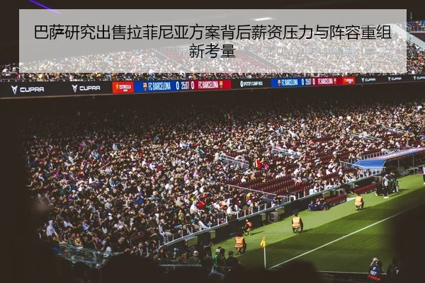 巴萨研究出售拉菲尼亚方案背后薪资压力与阵容重组新考量
