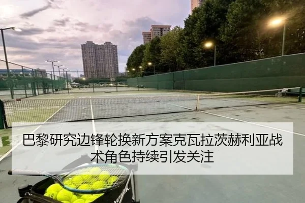 巴黎研究边锋轮换新方案克瓦拉茨赫利亚战术角色持续引发关注