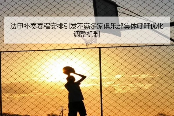 法甲补赛赛程安排引发不满多家俱乐部集体呼吁优化调整机制